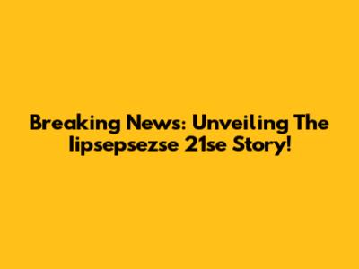 Breaking News: Unveiling The Iipsepsezse 21se Story!