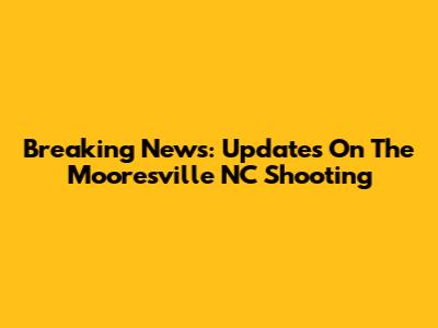 Breaking News: Updates On The Mooresville NC Shooting
