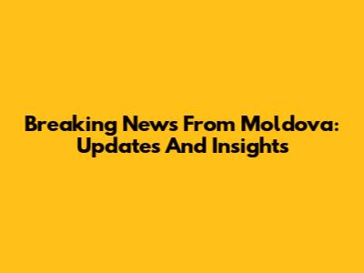 Breaking News From Moldova: Updates And Insights