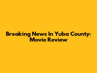 Breaking News In Yuba County: Movie Review