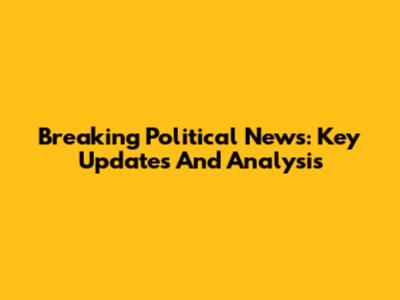 Breaking Political News: Key Updates And Analysis