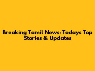 Breaking Tamil News: Today's Top Stories & Updates