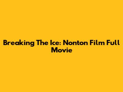 Breaking The Ice: Nonton Film Full Movie