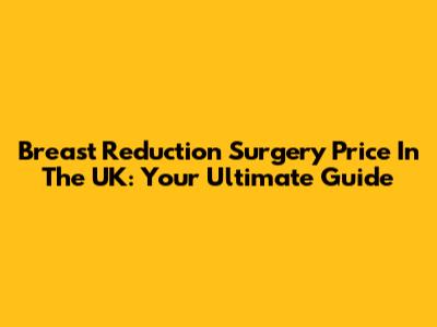 Breast Reduction Surgery Price In The UK: Your Ultimate Guide