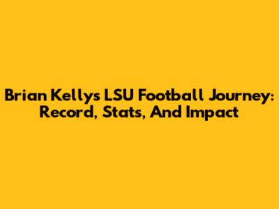 Brian Kelly's LSU Football Journey: Record, Stats, And Impact