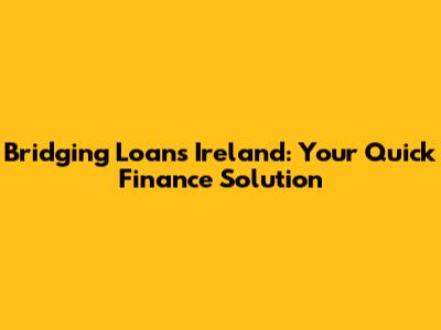 Bridging Loans Ireland: Your Quick Finance Solution