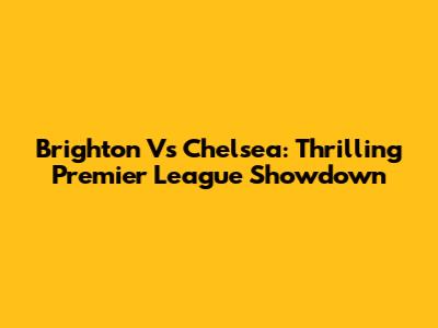 Brighton Vs Chelsea: Thrilling Premier League Showdown