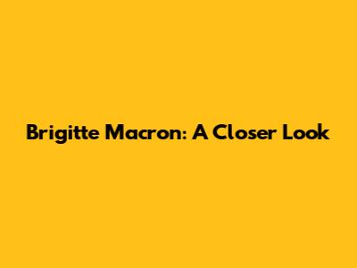 Brigitte Macron: A Closer Look