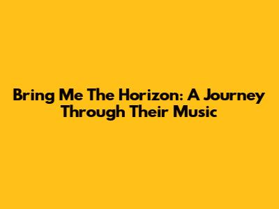 Bring Me The Horizon: A Journey Through Their Music