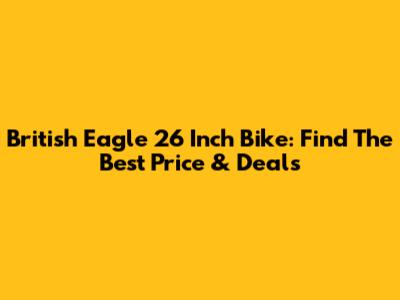 British Eagle 26 Inch Bike: Find The Best Price & Deals