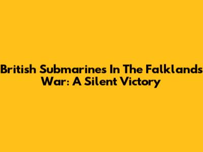 British Submarines In The Falklands War: A Silent Victory