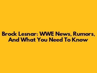 Brock Lesnar: WWE News, Rumors, And What You Need To Know