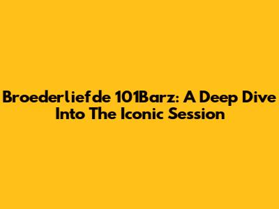 Broederliefde 101Barz: A Deep Dive Into The Iconic Session