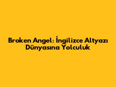 Broken Angel: İngilizce Altyazı Dünyasına Yolculuk