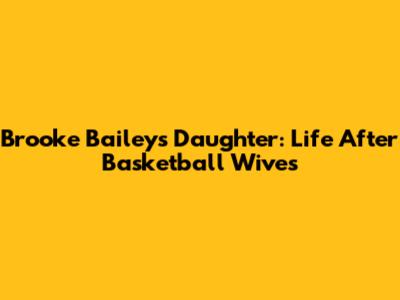 Brooke Bailey's Daughter: Life After Basketball Wives