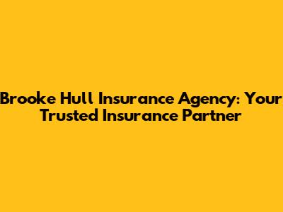 Brooke Hull Insurance Agency: Your Trusted Insurance Partner