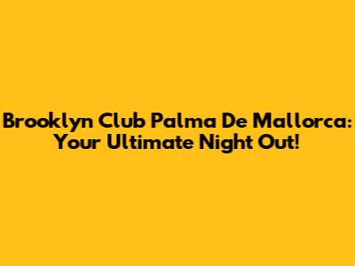 Brooklyn Club Palma De Mallorca: Your Ultimate Night Out!