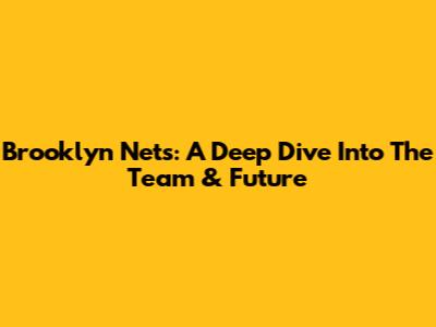 Brooklyn Nets: A Deep Dive Into The Team & Future