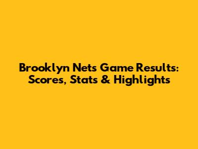 Brooklyn Nets Game Results: Scores, Stats & Highlights