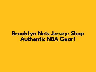 Brooklyn Nets Jersey: Shop Authentic NBA Gear!