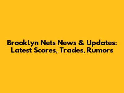 Brooklyn Nets News & Updates: Latest Scores, Trades, Rumors