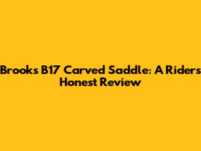 Brooks B17 Carved Saddle: A Rider's Honest Review