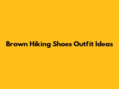 Brown Hiking Shoes Outfit Ideas