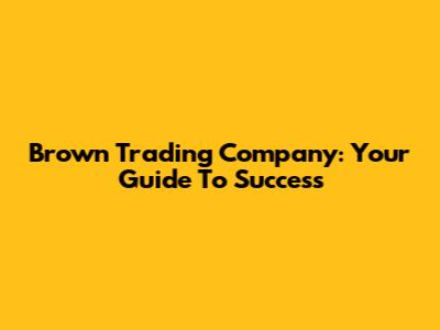 Brown Trading Company: Your Guide To Success