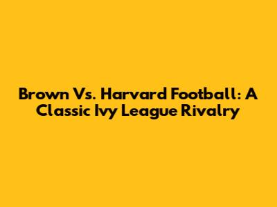 Brown Vs. Harvard Football: A Classic Ivy League Rivalry