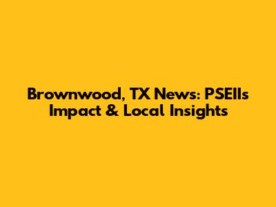 Brownwood, TX News: PSEII's Impact & Local Insights