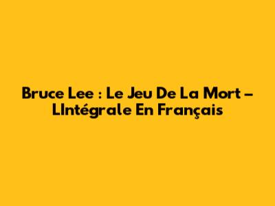 Bruce Lee : Le Jeu De La Mort – L'Intégrale En Français