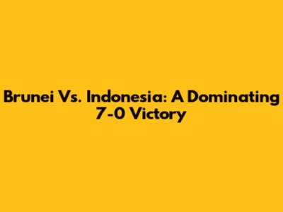 Brunei Vs. Indonesia: A Dominating 7-0 Victory