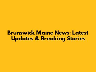 Brunswick Maine News: Latest Updates & Breaking Stories