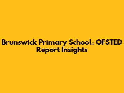 Brunswick Primary School: OFSTED Report Insights