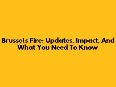 Brussels Fire: Updates, Impact, And What You Need To Know