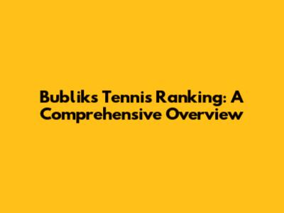 Bublik's Tennis Ranking: A Comprehensive Overview