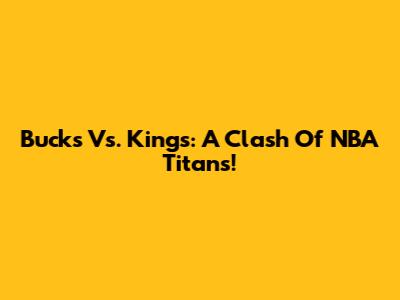 Bucks Vs. Kings: A Clash Of NBA Titans!