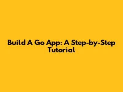 Build A Go App: A Step-by-Step Tutorial