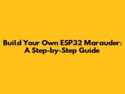 Build Your Own ESP32 Marauder: A Step-by-Step Guide