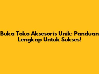Buka Toko Aksesoris Unik: Panduan Lengkap Untuk Sukses!