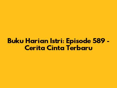 Buku Harian Istri: Episode 589 - Cerita Cinta Terbaru