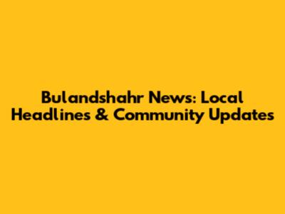 Bulandshahr News: Local Headlines & Community Updates