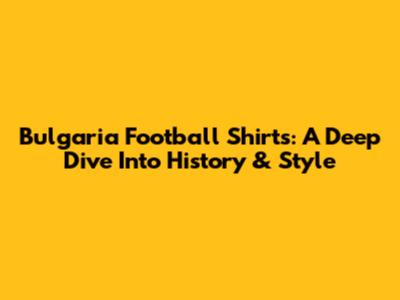 Bulgaria Football Shirts: A Deep Dive Into History & Style