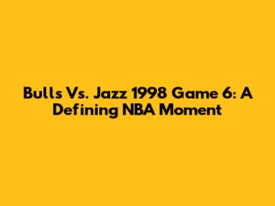 Bulls Vs. Jazz 1998 Game 6: A Defining NBA Moment