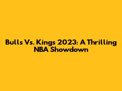 Bulls Vs. Kings 2023: A Thrilling NBA Showdown