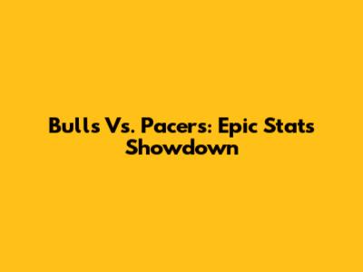 Bulls Vs. Pacers: Epic Stats Showdown