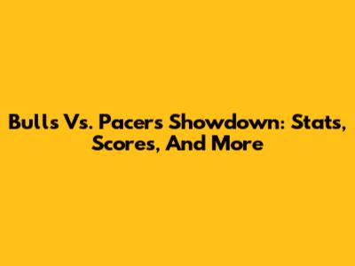 Bulls Vs. Pacers Showdown: Stats, Scores, And More