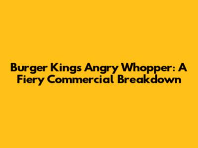 Burger King's Angry Whopper: A Fiery Commercial Breakdown