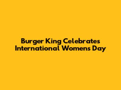 Burger King Celebrates International Women's Day