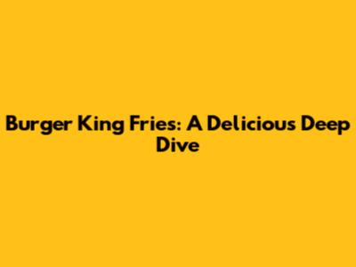 Burger King Fries: A Delicious Deep Dive